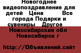 Новогоднее видеопоздравление для детей › Цена ­ 200 - Все города Подарки и сувениры » Другое   . Новосибирская обл.,Новосибирск г.